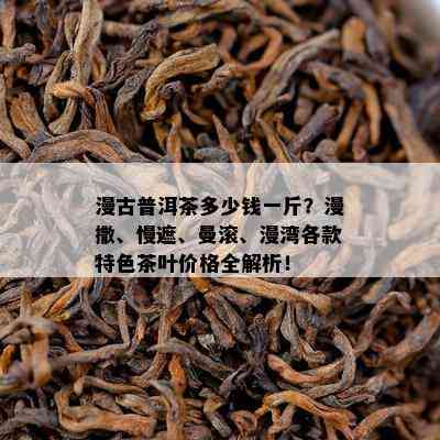 漫古普洱茶多少钱一斤？漫撒、慢遮、曼滚、漫湾各款特色茶叶价格全解析！