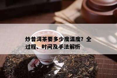 炒普洱茶要多少度温度？全过程、时间及手法解析