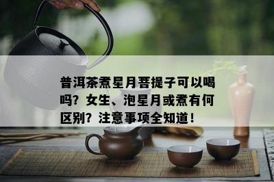 普洱茶煮星月菩提子可以喝吗？女生、泡星月或煮有何区别？留意事项全知道！