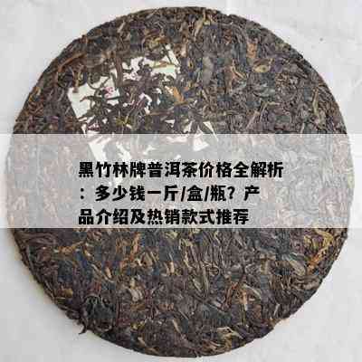 黑竹林牌普洱茶价格全解析：多少钱一斤/盒/瓶？产品介绍及热销款式推荐