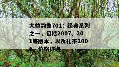 大益韵象701：经典系列之一，包含2007、201等版本，以及礼茶2006，价格详询