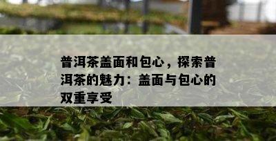 普洱茶盖面和包心，探索普洱茶的魅力：盖面与包心的双重享受