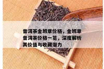 普洱茶金班章价格，金班章普洱茶价格一览，深度解析其价值与收藏潜力