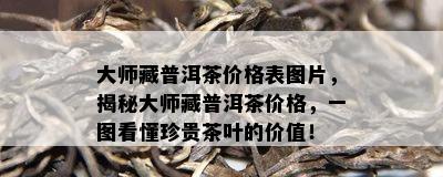 大师藏普洱茶价格表图片，揭秘大师藏普洱茶价格，一图看懂珍贵茶叶的价值！