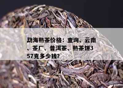 勐海熟茶价格：查询、云南、茶厂、普洱茶、熟茶饼357克多少钱？