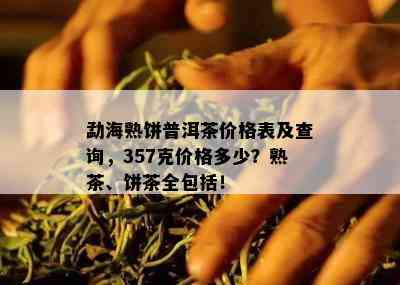 勐海熟饼普洱茶价格表及查询，357克价格多少？熟茶、饼茶全包含！