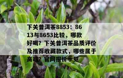 下关普洱茶8853：8613与8653比较，哪款好喝？下关普洱茶品质评价及推荐收藏款式，哪些属于高端？官网报价一览