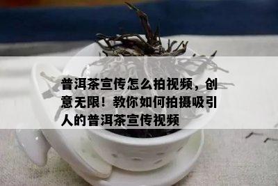 普洱茶宣传怎么拍视频，创意无限！教你怎样拍摄吸引人的普洱茶宣传视频