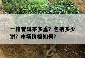 一箱普洱茶多重？包含多少饼？市场价格怎样？