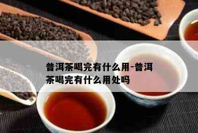 普洱茶喝完有什么用-普洱茶喝完有什么用处吗