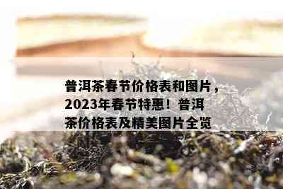 普洱茶春节价格表和图片，2023年春节特惠！普洱茶价格表及精美图片全览