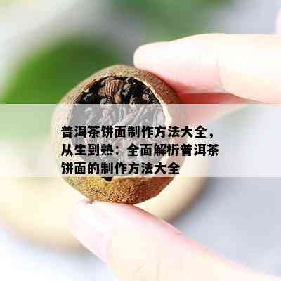 普洱茶饼面制作方法大全，从生到熟：全面解析普洱茶饼面的制作方法大全