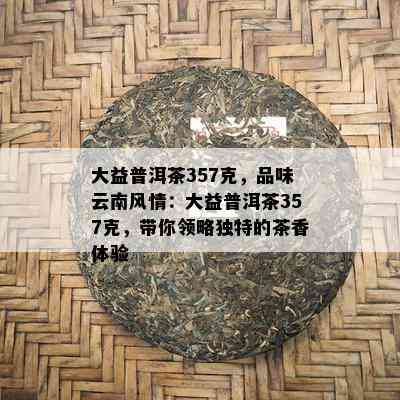 大益普洱茶357克，品味云南风情：大益普洱茶357克，带你领略独特的茶香体验