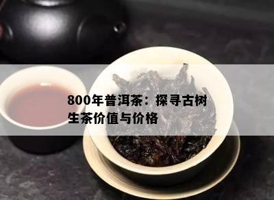 800年普洱茶：探寻古树生茶价值与价格