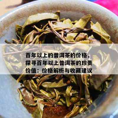 百年以上的普洱茶的价格，探寻百年以上普洱茶的珍贵价值：价格解析与收藏建议