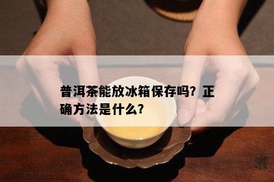 普洱茶能放冰箱保存吗？正确方法是什么？