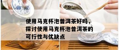 采用马克杯泡普洱茶好吗，探讨采用马克杯泡普洱茶的可行性与优缺点