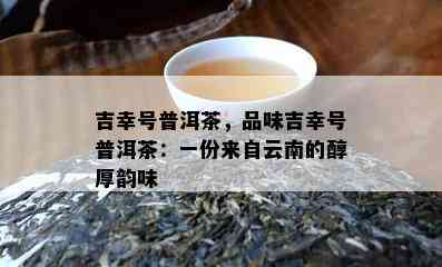 吉幸号普洱茶，品味吉幸号普洱茶：一份来自云南的醇厚韵味