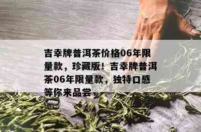 吉幸牌普洱茶价格06年  款，珍藏版！吉幸牌普洱茶06年  款，特别口感等你来品尝