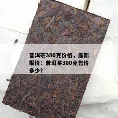 普洱茶380克价格，最新报价：普洱茶380克售价多少？