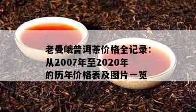 老曼峨普洱茶价格全记录：从2007年至2020年的历年价格表及图片一览