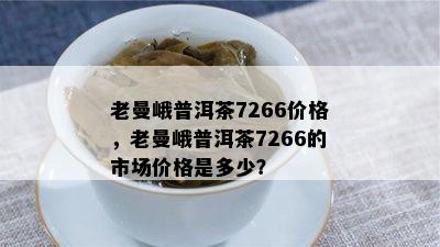 老曼峨普洱茶7266价格，老曼峨普洱茶7266的市场价格是多少？