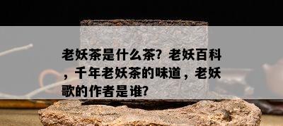 老妖茶是什么茶？老妖百科，千年老妖茶的味道，老妖歌的作者是谁？