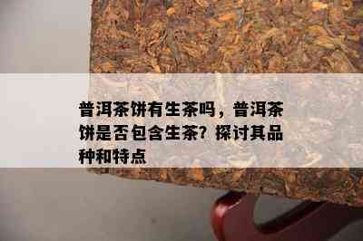 普洱茶饼有生茶吗，普洱茶饼是不是包含生茶？探讨其品种和特点