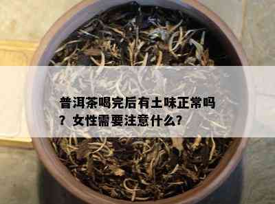 普洱茶喝完后有土味正常吗？女性需要留意什么？