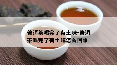 普洱茶喝完了有土味-普洱茶喝完了有土味怎么回事