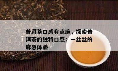 普洱茶口感有点麻，探索普洱茶的特别口感：一丝丝的麻感体验