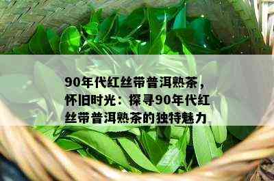 90年代红丝带普洱熟茶，怀旧时光：探寻90年代红丝带普洱熟茶的特别魅力