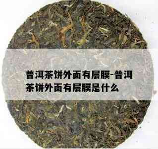 普洱茶饼外面有层膜-普洱茶饼外面有层膜是什么