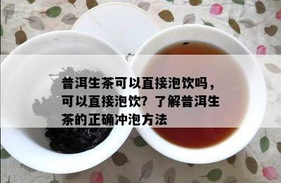 普洱生茶可以直接泡饮吗，可以直接泡饮？熟悉普洱生茶的正确冲泡方法