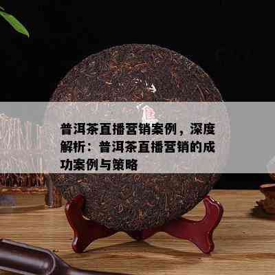 普洱茶直播营销案例，深度解析：普洱茶直播营销的成功案例与策略