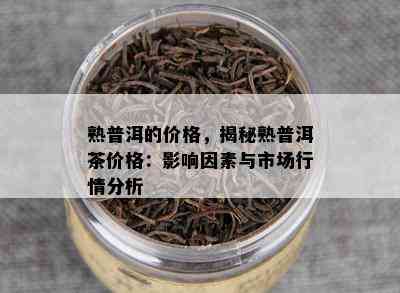 熟普洱的价格，揭秘熟普洱茶价格：作用因素与市场行情分析