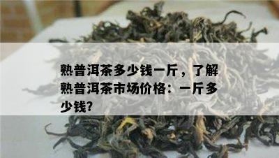 熟普洱茶多少钱一斤，熟悉熟普洱茶市场价格：一斤多少钱？