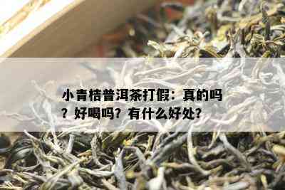 小青桔普洱茶打假：真的吗？好喝吗？有什么好处？