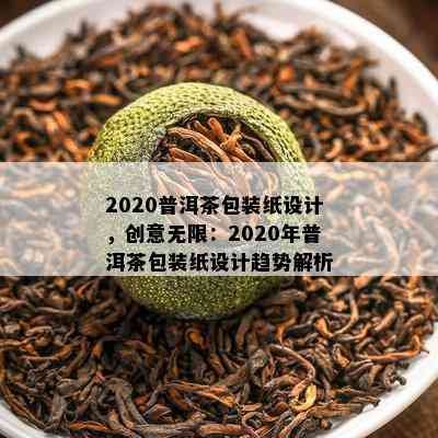 2020普洱茶包装纸设计，创意无限：2020年普洱茶包装纸设计趋势解析