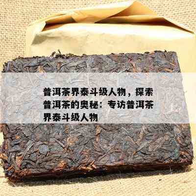 普洱茶界泰斗级人物，探索普洱茶的奥秘：专访普洱茶界泰斗级人物