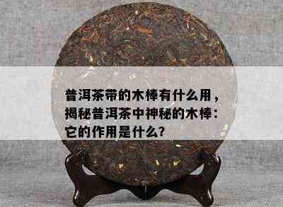 普洱茶带的木棒有什么用，揭秘普洱茶中神秘的木棒：它的作用是什么？