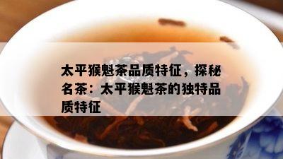 太平猴魁茶品质特征，探秘名茶：太平猴魁茶的独特品质特征