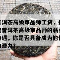 普洱茶高级审品师工资，揭秘普洱茶高级审品师的薪资待遇，你是否具备成为他们的潜力？