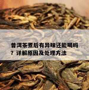 普洱茶煮后有异味还能喝吗？详解起因及解决方法