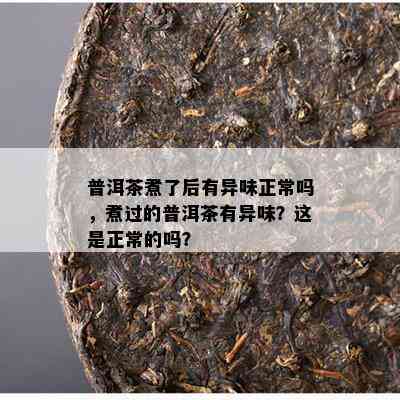 普洱茶煮了后有异味正常吗，煮过的普洱茶有异味？这是正常的吗？