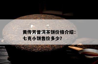 黄传芳普洱茶饼价格介绍：七克小饼售价多少？