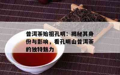 普洱茶始祖孔明：揭秘其身份与作用，看孔明山普洱茶的特别魅力