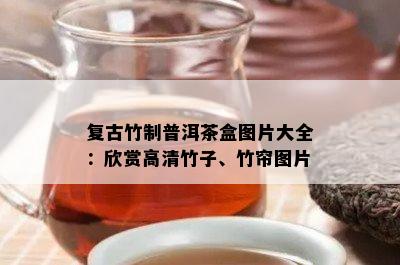 复古竹制普洱茶盒图片大全：欣赏高清竹子、竹帘图片