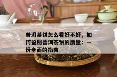 普洱茶饼怎么看好不好，怎样鉴别普洱茶饼的品质：一份全面的指南