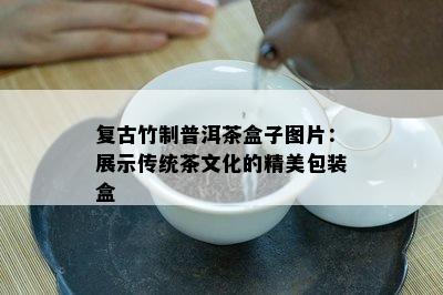 复古竹制普洱茶盒子图片：展示传统茶文化的精美包装盒